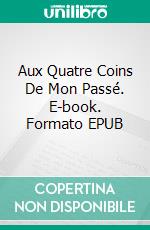 Aux Quatre Coins De Mon Passé. E-book. Formato EPUB ebook