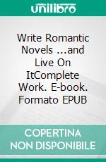 Write Romantic Novels ...and Live On ItComplete Work. E-book. Formato EPUB ebook