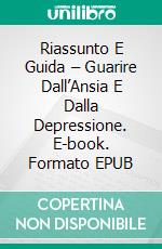 Riassunto E Guida – Guarire Dall’Ansia E Dalla Depressione. E-book. Formato EPUB ebook