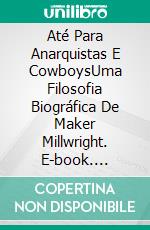 Até Para Anarquistas E CowboysUma Filosofia Biográfica De Maker Millwright. E-book. Formato EPUB ebook