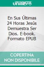 En Sus Últimas 24 Horas Jesús Demuestra Ser Dios. E-book. Formato EPUB ebook di Leonardo Bruni