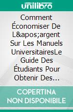 Comment Économiser De L'argent Sur Les Manuels UniversitairesLe Guide Des Étudiants Pour Obtenir Des Manuels Gratuits Ou Bon Marché. E-book. Formato EPUB ebook di James Abbott