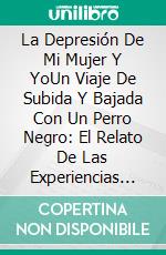 La Depresión De Mi Mujer Y YoUn Viaje De Subida Y Bajada Con Un Perro Negro: El Relato De Las Experiencias De Un Compañero. E-book. Formato EPUB ebook