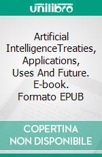 Artificial IntelligenceTreaties, Applications, Uses And Future. E-book. Formato EPUB ebook