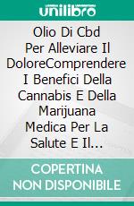 Olio Di Cbd Per Alleviare Il DoloreComprendere I Benefici Della Cannabis E Della Marijuana Medica Per La Salute E Il Benessere. E-book. Formato EPUB ebook