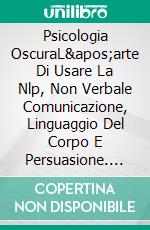 Psicologia OscuraL&apos;arte Di Usare La Nlp, Non Verbale Comunicazione, Linguaggio Del Corpo E Persuasione. E-book. Formato EPUB ebook