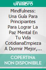 Mindfulness: Una Guía Para Principiantes Para Lograr La Paz Mental En Tu Vida CotidianaEmpieza A Dormir Mejor, Libera El Estrés Y Logra Superación Personal. E-book. Formato EPUB ebook di Anthony D. Kulick