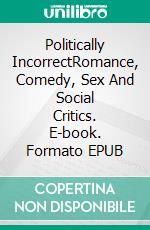 Politically IncorrectRomance, Comedy, Sex And Social Critics. E-book. Formato EPUB ebook