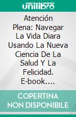 Atención Plena: Navegar La Vida Diara Usando La Nueva Ciencia De La Salud Y La Felicidad. E-book. Formato EPUB ebook di Lena E. Adams