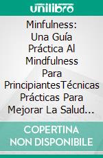 Minfulness: Una Guía Práctica Al Mindfulness Para PrincipiantesTécnicas Prácticas Para Mejorar La Salud Mental Y Física. E-book. Formato EPUB ebook