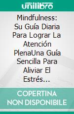 Mindfulness: Su Guía Diaria Para Lograr La Atención PlenaUna Guía Sencilla Para Aliviar El Estrés Rápidamente. E-book. Formato EPUB