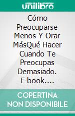 Cómo Preocuparse Menos Y Orar MásQué Hacer Cuando Te Preocupas Demasiado. E-book. Formato EPUB ebook