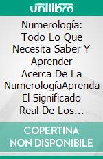 Numerología: Todo Lo Que Necesita Saber Y Aprender Acerca De La NumerologíaAprenda El Significado Real De Los Números. E-book. Formato EPUB ebook