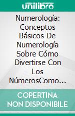 Numerología: Conceptos Básicos De Numerología Sobre Cómo Divertirse Con Los NúmerosComo Cualquiera Puede Usar El Poder De La Numerología. E-book. Formato EPUB ebook