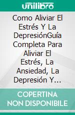 Como Aliviar El Estrés Y La DepresiónGuía Completa Para Aliviar El Estrés, La Ansiedad, La Depresión Y Dormir Mejor. E-book. Formato EPUB ebook