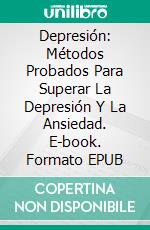 Depresión: Métodos Probados Para Superar La Depresión Y La Ansiedad. E-book. Formato EPUB ebook