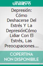 Depresión: Cómo Deshacerse Del Estrés Y La DepresiónCómo Lidiar Con El Estrés, Las Preocupaciones Y La Depresión. E-book. Formato EPUB ebook