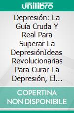 Depresión: La Guía Cruda Y Real Para Superar La DepresiónIdeas Revolucionarias Para Curar La Depresión, El Estrés Y La Fatiga. E-book. Formato EPUB ebook