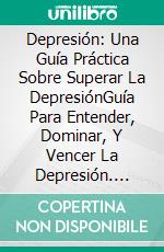 Depresión: Una Guía Práctica Sobre Superar La DepresiónGuía Para Entender, Dominar, Y Vencer La Depresión. E-book. Formato EPUB ebook