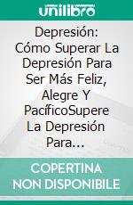 Depresión: Cómo Superar La Depresión Para Ser Más Feliz, Alegre Y PacíficoSupere La Depresión Para Transformar Una Vida Más Saludable Y Feliz. E-book. Formato EPUB ebook