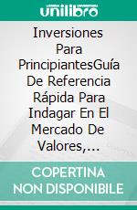Inversiones Para PrincipiantesGuía De Referencia Rápida Para Indagar En El Mercado De Valores, Evitar Errores Y Obtener Ganancias. E-book. Formato EPUB ebook