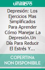 Depresión: Los Ejercicios Mas Simplificados Para Aprender Cómo Manejar La Depresión.Un Día Para Reducir El Estrés Y La Depresión. E-book. Formato EPUB ebook di Michael K. Erickson