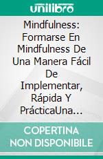 Mindfulness: Formarse En Mindfulness De Una Manera Fácil De Implementar, Rápida Y PrácticaUna Guía Para Principiantes Sobre El Uso De La Atención Plena. E-book. Formato EPUB ebook di Heather R. Snelling