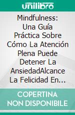 Mindfulness: Una Guía Práctica Sobre Cómo La Atención Plena Puede Detener La AnsiedadAlcance La Felicidad En La Vida Con Técnicas Simples De Meditación. E-book. Formato EPUB ebook