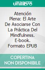 Atención Plena: El Arte De Asociarse Con La Práctica Del Mindfulness. E-book. Formato EPUB ebook