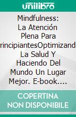 Mindfulness: La Atención Plena Para PrincipiantesOptimizando La Salud Y Haciendo Del Mundo Un Lugar Mejor. E-book. Formato EPUB ebook