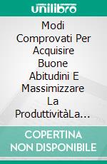 Modi Comprovati Per Acquisire Buone Abitudini E Massimizzare La ProduttivitàLa Guida Definitiva Alle Raccomandazioni, Alla Pianificazione E All&apos;analisi Delle Abitudini. E-book. Formato EPUB ebook