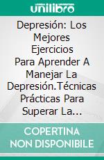 Depresión: Los Mejores Ejercicios Para Aprender A Manejar La Depresión.Técnicas Prácticas Para Superar La Depresión.. E-book. Formato EPUB ebook