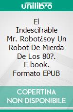 El Indescifrable Mr. Robot¿soy Un Robot De Mierda De Los 80?. E-book. Formato EPUB ebook