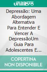 Depressão: Uma Abordagem Alternativa Para Entender E Vencer A DepressãoUm Guia Para Adolescentes E Jovens Adultos Para Superar A Depressão. E-book. Formato EPUB ebook