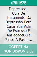 Depressão: Guia De Tratamento Da Depressão Para Curar Sua Vida De Estresse E AnsiedadeGuia Passo A Passo Para Curar E Superar A Depressão Para O Resto Da Vida. E-book. Formato EPUB ebook