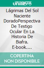 Lágrimas Del Sol Naciente DoradoPerspectiva De Testigo Ocular En La Historia De Biafra. E-book. Formato EPUB