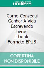 Como Consegui Ganhar A Vida Escrevendo Livros. E-book. Formato EPUB ebook