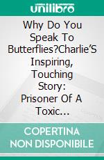 Why Do You Speak To Butterflies?Charlie’S Inspiring, Touching Story: Prisoner Of A Toxic Relationship; Her Path Back To Freedom.. E-book. Formato EPUB ebook