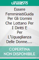 Essere FemministiGuida Per Gli Uomini Che Lottano Per I Diritti E Per L’Uguaglianza Delle Donne. E-book. Formato EPUB ebook di Steve Chiaba