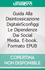 Guida Alla Disintossicazione DigitaleSconfiggi Le Dipendenze Dai Social Media. E-book. Formato EPUB ebook