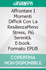 Affrontare I Momenti Difficili Con La ResilienzaMeno Stress, Più Serenità. E-book. Formato EPUB ebook