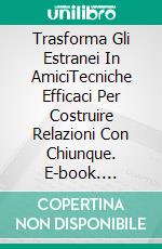 Trasforma Gli Estranei In AmiciTecniche Efficaci Per Costruire Relazioni Con Chiunque. E-book. Formato EPUB ebook di Gary Randolph