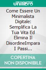 Come Essere Un Minimalista Digitale: Semplifica La Tua Vita Ed Elimina Il DisordineImpara I Passi Necessari Su Come Diventare Un Minimalista Digitale E Facilitarti La Vita. E-book. Formato EPUB ebook