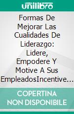 Formas De Mejorar Las Cualidades De Liderazgo: Lidere, Empodere Y Motive A Sus EmpleadosIncentive Y Fortalezca A Sus Empleados. E-book. Formato EPUB ebook