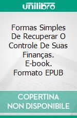 Formas Simples De Recuperar O Controle De Suas Finanças. E-book. Formato EPUB ebook