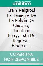 Ira Y PeligroEl Ex Teniente De La Policía De Chicago, Jonathan Perry, Está De Regreso. E-book. Formato EPUB ebook di Pier Giorgio Tomatis