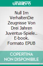 Null Im VerhaltenDie Zeugnisse Von Drei Jahren Juventus-Spiele.. E-book. Formato EPUB