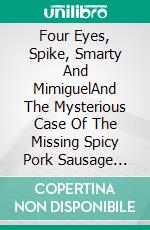 Four Eyes, Spike, Smarty And MimiguelAnd The Mysterious Case Of The Missing Spicy Pork Sausage Sandwiches. E-book. Formato EPUB ebook di A.P. Hernández