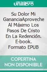 Su Dolor Mi GananciaAproveche Al Máximo Los Pasos De Cristo En La Redención. E-book. Formato EPUB ebook