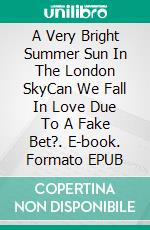 A Very Bright Summer Sun In The London SkyCan We Fall In Love Due To A Fake Bet?. E-book. Formato EPUB ebook